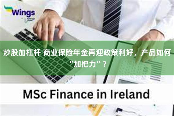 炒股加杠杆 商业保险年金再迎政策利好，产品如何“加把力”？