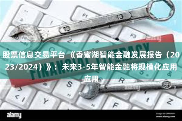 股票信息交易平台 《香蜜湖智能金融发展报告（2023/2024）》：未来3-5年智能金融将规模化应用