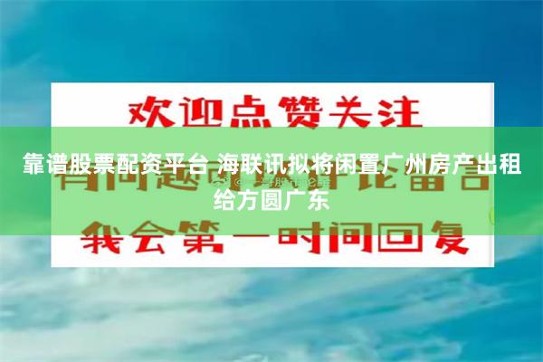 靠谱股票配资平台 海联讯拟将闲置广州房产出租给方圆广东