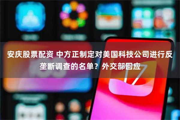 安庆股票配资 中方正制定对美国科技公司进行反垄断调查的名单？外交部回应