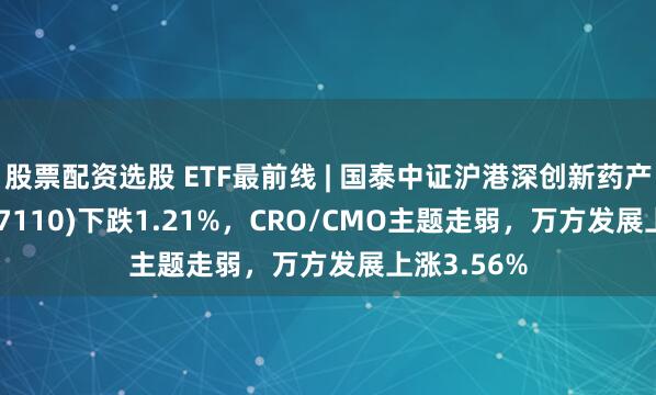 股票配资选股 ETF最前线 | 国泰中证沪港深创新药产业ETF(517110)下跌1.21%，CRO/CMO主题走弱，万方发展上涨3.56%