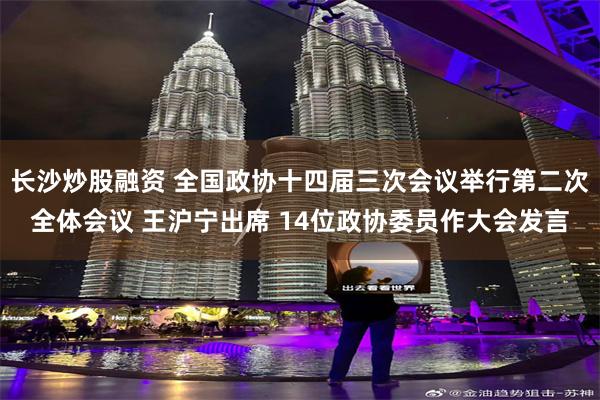 长沙炒股融资 全国政协十四届三次会议举行第二次全体会议 王沪宁出席 14位政协委员作大会发言