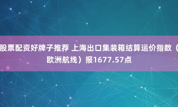 股票配资好牌子推荐 上海出口集装箱结算运价指数（欧洲航线）报1677.57点