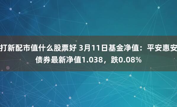 打新配市值什么股票好 3月11日基金净值：平安惠安债券最新净值1.038，跌0.08%