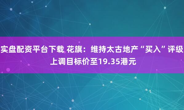 实盘配资平台下载 花旗：维持太古地产“买入”评级 上调目标价至19.35港元