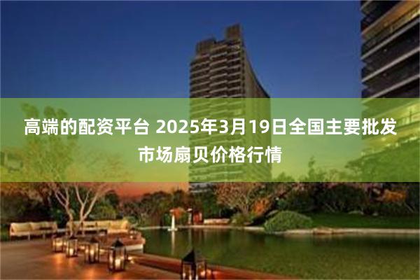 高端的配资平台 2025年3月19日全国主要批发市场扇贝价格行情