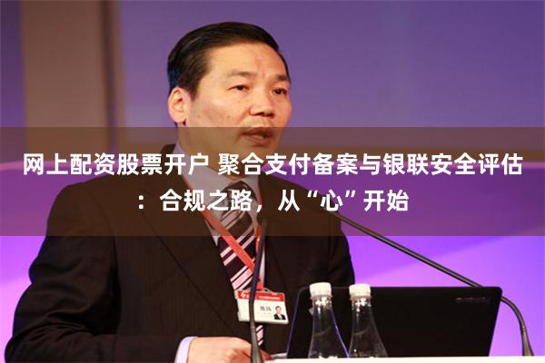 网上配资股票开户 聚合支付备案与银联安全评估：合规之路，从“心”开始