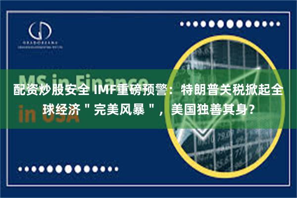 配资炒股安全 IMF重磅预警：特朗普关税掀起全球经济＂完美风暴＂，美国独善其身？