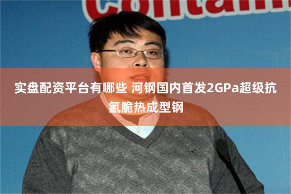 实盘配资平台有哪些 河钢国内首发2GPa超级抗氢脆热成型钢