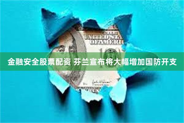 金融安全股票配资 芬兰宣布将大幅增加国防开支