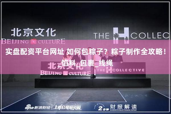 实盘配资平台网址 如何包粽子？粽子制作全攻略！_馅料_包裹_线绳