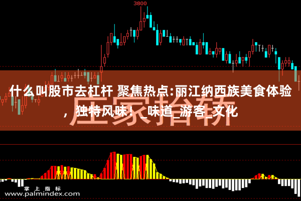 什么叫股市去杠杆 聚焦热点:丽江纳西族美食体验，独特风味！_味道_游客_文化