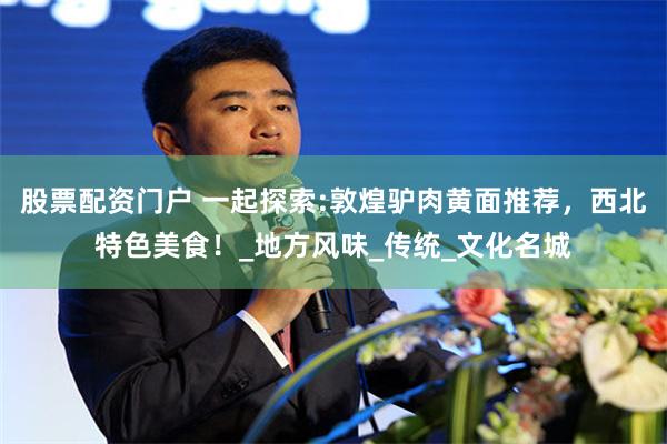 股票配资门户 一起探索:敦煌驴肉黄面推荐，西北特色美食！_地方风味_传统_文化名城