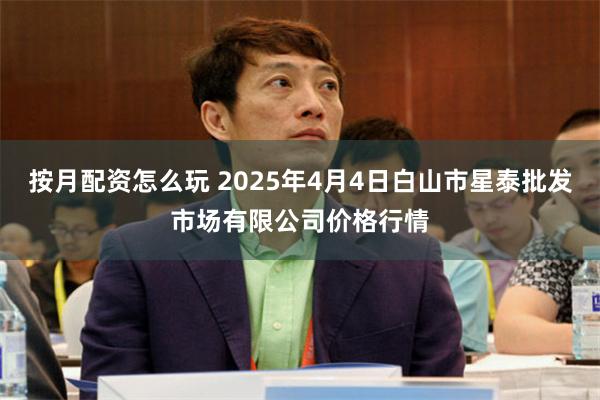 按月配资怎么玩 2025年4月4日白山市星泰批发市场有限公司价格行情