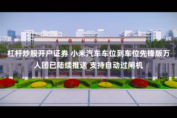 杠杆炒股开户证券 小米汽车车位到车位先锋版万人团已陆续推送 支持自动过闸机