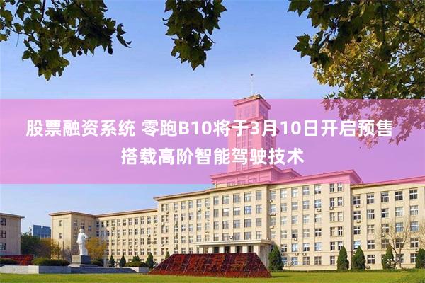股票融资系统 零跑B10将于3月10日开启预售 搭载高阶智能驾驶技术