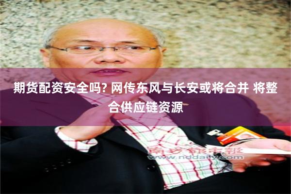 期货配资安全吗? 网传东风与长安或将合并 将整合供应链资源