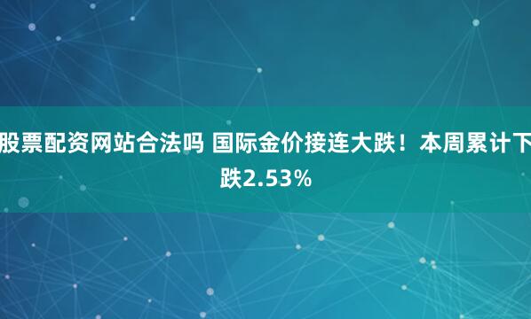 股票配资网站合法吗 国际金价接连大跌！本周累计下跌2.53%