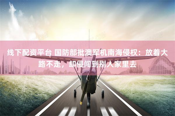 线下配资平台 国防部批澳军机南海侵权：放着大路不走，却侵闯到别人家里去