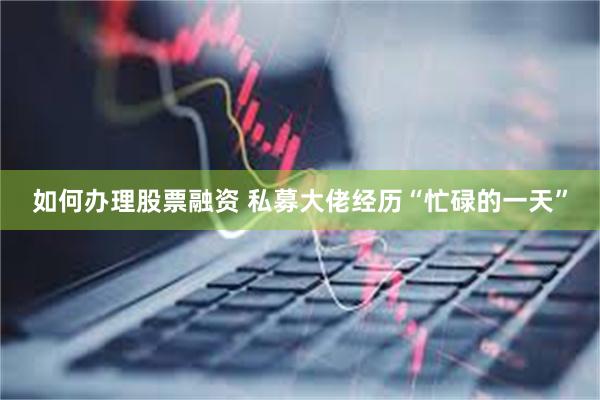 如何办理股票融资 私募大佬经历“忙碌的一天”
