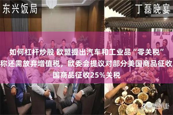 如何杠杆炒股 欧盟提出汽车和工业品“零关税”，纳瓦罗称还需放弃增值税，欧委会提议对部分美国商品征收25%关税