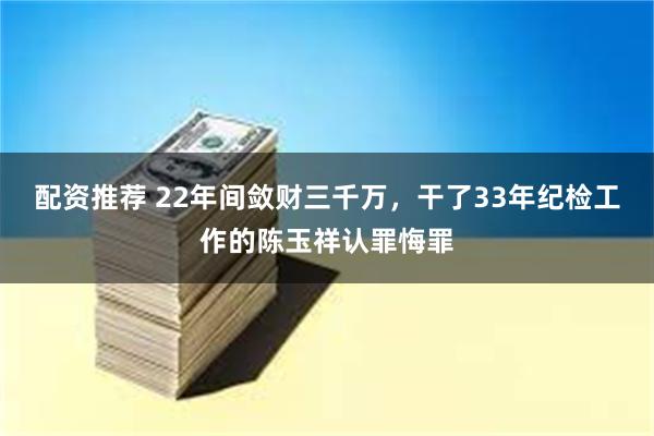 配资推荐 22年间敛财三千万，干了33年纪检工作的陈玉祥认罪悔罪