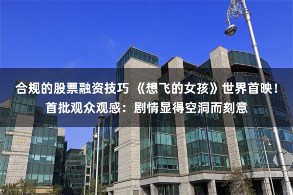 合规的股票融资技巧 《想飞的女孩》世界首映！首批观众观感：剧情显得空洞而刻意