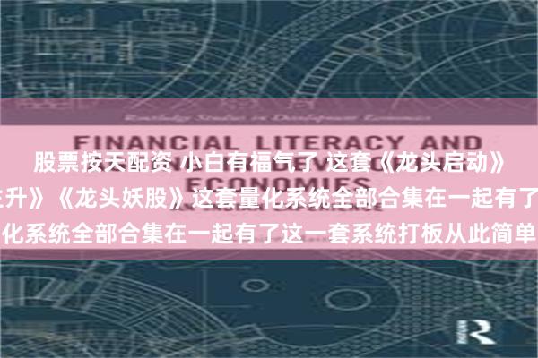 股票按天配资 小白有福气了 这套《龙头启动》 《龙头基因》《龙头主升》《龙头妖股》这套量化系统全部合集在一起有了这一套系统打板从此简单