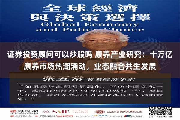 证券投资顾问可以炒股吗 康养产业研究：十万亿康养市场热潮涌动，业态融合共生发展