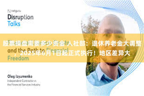 股票操盘需要多少资金 人社部：退休养老金大调整，2025年6月1日起正式执行！地区差异大