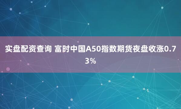 实盘配资查询 富时中国A50指数期货夜盘收涨0.73%