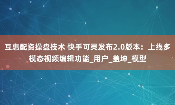 互惠配资操盘技术 快手可灵发布2.0版本：上线多模态视频编辑功能_用户_盖坤_模型