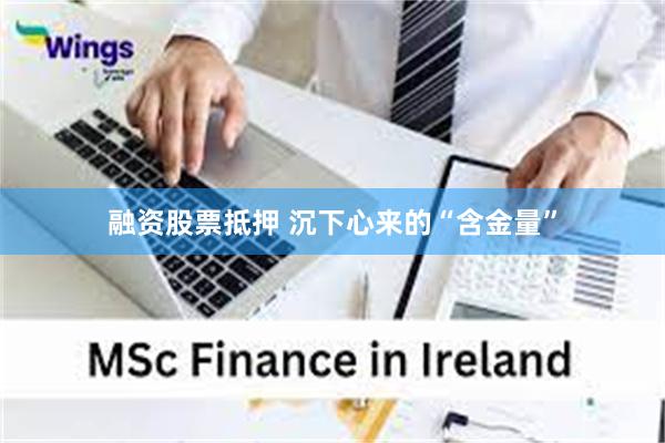 融资股票抵押 沉下心来的“含金量”