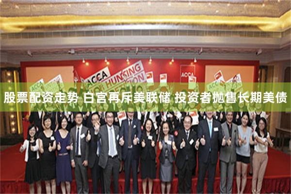 股票配资走势 白宫再斥美联储 投资者抛售长期美债