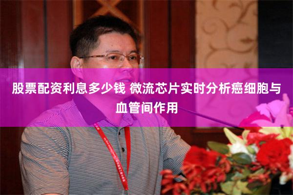 股票配资利息多少钱 微流芯片实时分析癌细胞与血管间作用