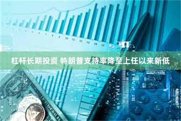 杠杆长期投资 特朗普支持率降至上任以来新低