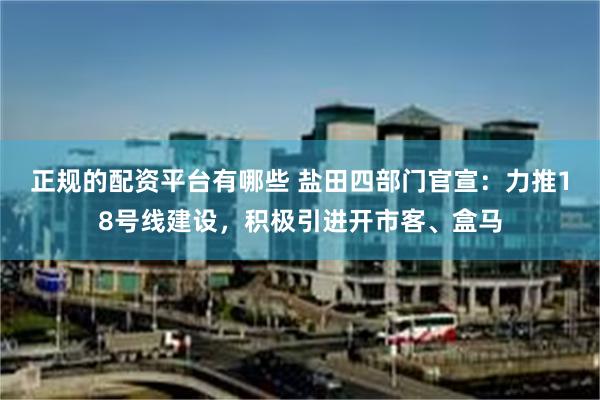 正规的配资平台有哪些 盐田四部门官宣：力推18号线建设，积极引进开市客、盒马