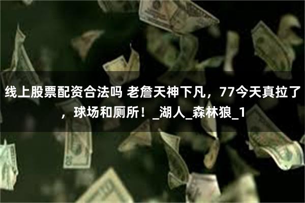线上股票配资合法吗 老詹天神下凡，77今天真拉了，球场和厕所！_湖人_森林狼_1