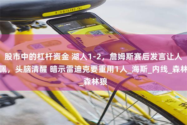 股市中的杠杆资金 湖人1-2，詹姆斯赛后发言让人钦佩，头脑清醒 暗示雷迪克要重用1人_海斯_内线_森林狼