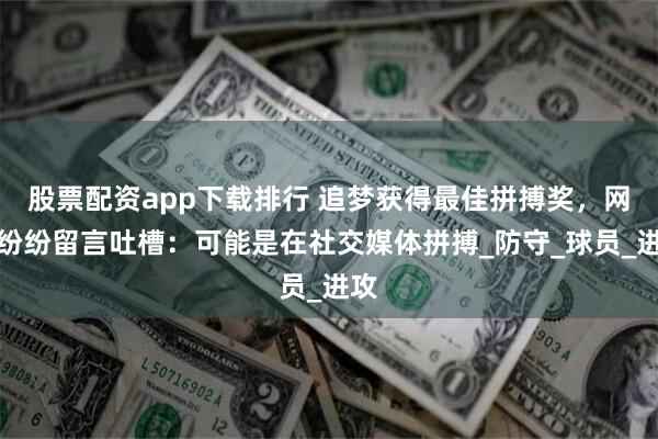 股票配资app下载排行 追梦获得最佳拼搏奖，网友纷纷留言吐槽：可能是在社交媒体拼搏_防守_球员_进攻