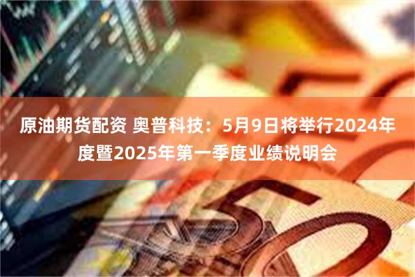 原油期货配资 奥普科技：5月9日将举行2024年度暨2025年第一季度业绩说明会