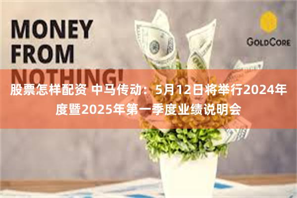 股票怎样配资 中马传动：5月12日将举行2024年度暨2025年第一季度业绩说明会