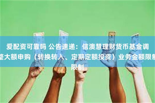 爱配资可靠吗 公告速递：信澳慧理财货币基金调整大额申购（转换转入、定期定额投资）业务金额限制