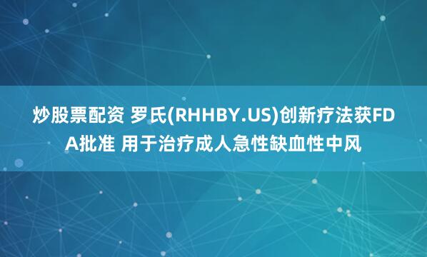 炒股票配资 罗氏(RHHBY.US)创新疗法获FDA批准 用于治疗成人急性缺血性中风