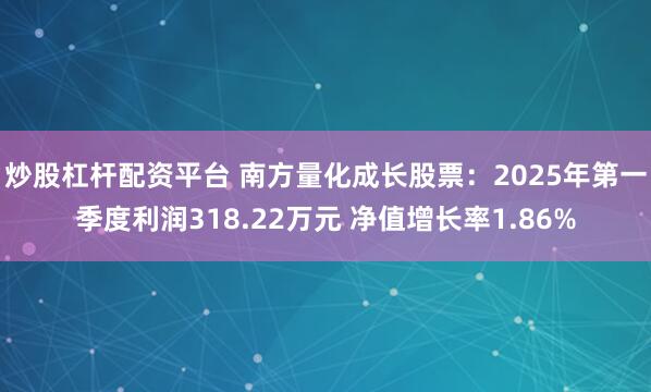 炒股杠杆配资平台 南方量化成长股票：2025年第一季度利润318.22万元 净值增长率1.86%