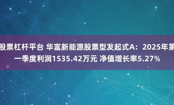 股票杠杆平台 华富新能源股票型发起式A：2025年第一季度利润1535.42万元 净值增长率5.27%