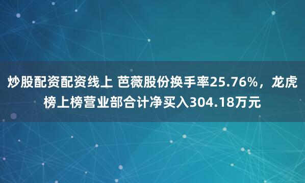 炒股配资配资线上 芭薇股份换手率25.76%，龙虎榜上榜营业部合计净买入304.18万元