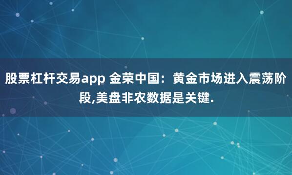 股票杠杆交易app 金荣中国：黄金市场进入震荡阶段,美盘非农数据是关键.