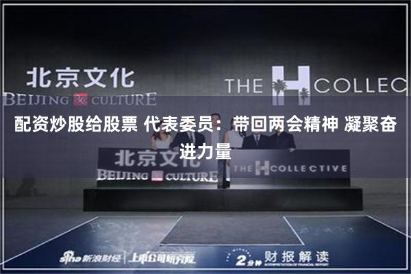 配资炒股给股票 代表委员：带回两会精神 凝聚奋进力量