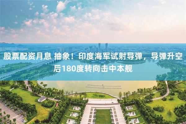 股票配资月息 抽象！印度海军试射导弹，导弹升空后180度转向击中本舰